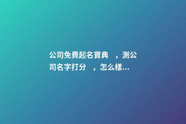 公司免費起名寶典，測公司名字打分，怎么樣才能起滿分好名字？-第1張-公司起名-玄機派